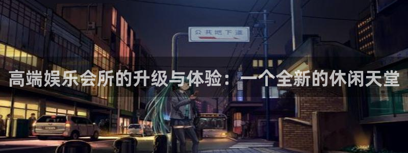 奇亿娱乐官方网站首页：高端娱乐会所的升级与体验：一个全新的休闲天堂