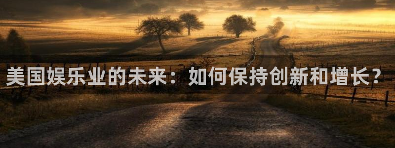 奇亿娱乐app：美国娱乐业的未来：如何保持创新和增长？