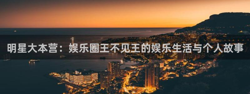 奇亿娱乐home：明星大本营：娱乐圈王不见王的娱乐生活与个人故事