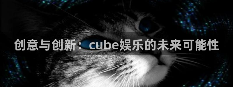 奇亿娱乐手机app下载：创意与创新：cube娱乐的未来可能性