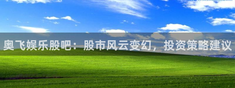 奇亿娱乐app：奥飞娱乐股吧：股市风云变幻，投资策略建议