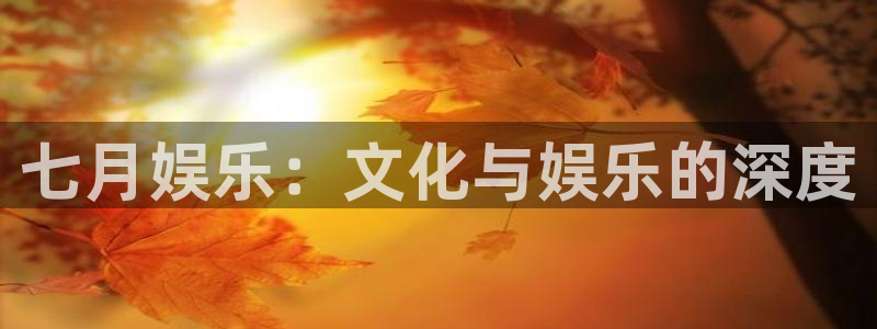 奇亿娱乐登录：七月娱乐：文化与娱乐的深度