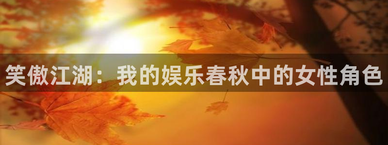 奇亿娱乐登录：笑傲江湖：我的娱乐春秋中的女性角色