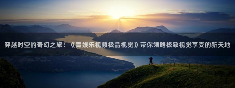 奇亿娱乐官方网站首页：穿越时空的奇幻之旅：《青娱乐视频极品视觉》带你领略极致视觉享受的新天地